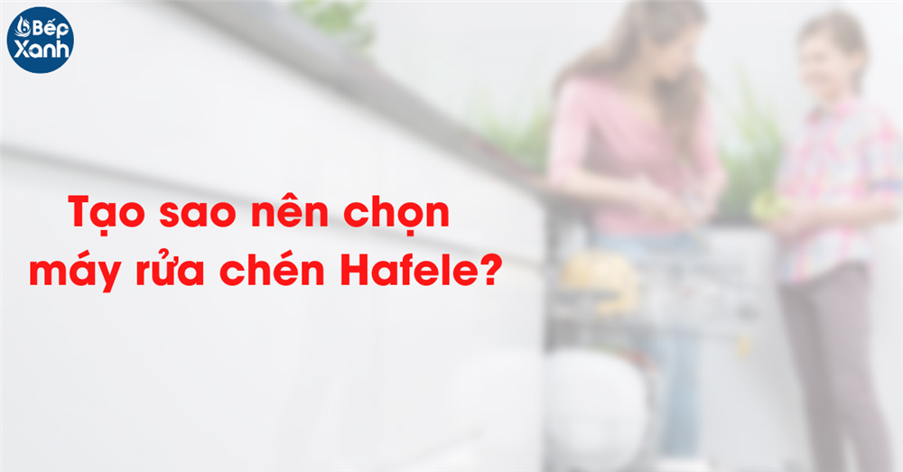 Tại sao nên chọn máy rửa chén Hafele